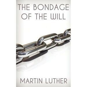 The Bondage of the Will -- Martin Luther